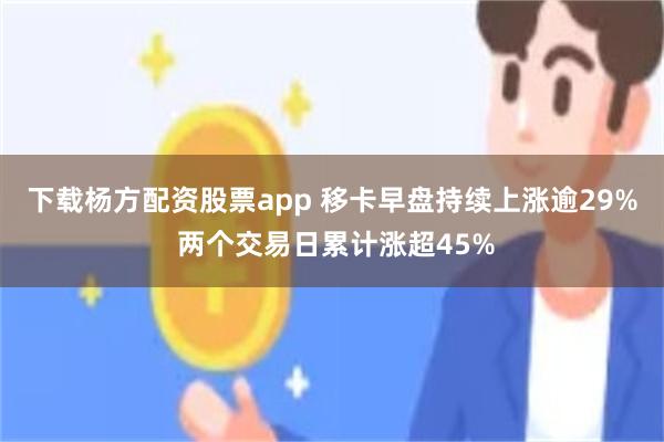 下载杨方配资股票app 移卡早盘持续上涨逾29% 两个交易日累计涨超45%