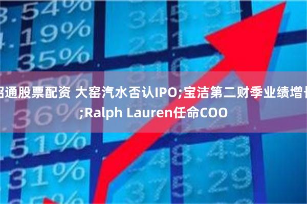 昭通股票配资 大窑汽水否认IPO;宝洁第二财季业绩增长;Ralph Lauren任命COO