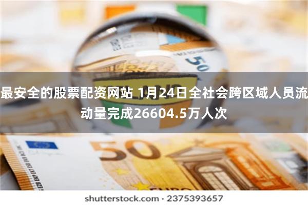 最安全的股票配资网站 1月24日全社会跨区域人员流动量完成26604.5万人次