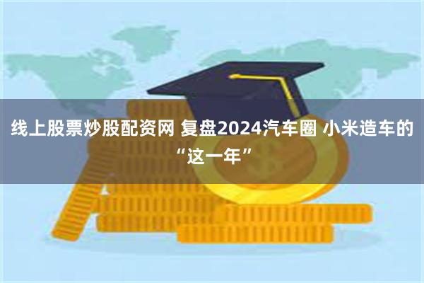 线上股票炒股配资网 复盘2024汽车圈 小米造车的“这一年”