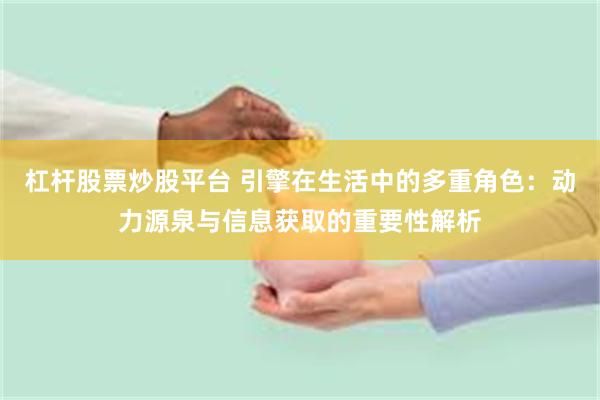 杠杆股票炒股平台 引擎在生活中的多重角色：动力源泉与信息获取的重要性解析