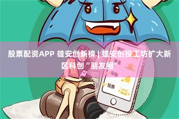 股票配资APP 雄安创新榜 | 雄安创投工坊扩大新区科创“朋友圈”