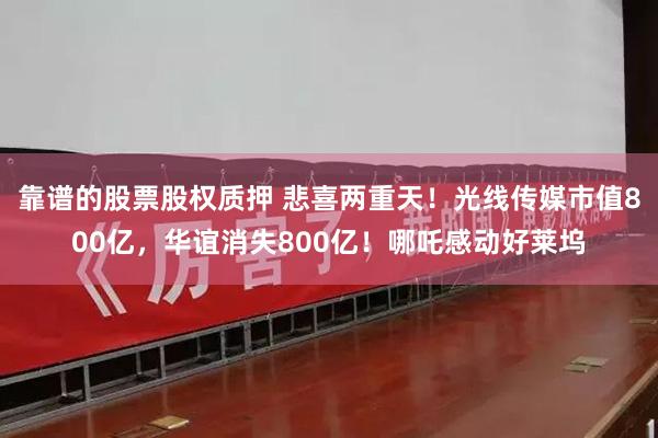 靠谱的股票股权质押 悲喜两重天！光线传媒市值800亿，华谊消失800亿！哪吒感动好莱坞