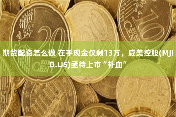 期货配资怎么做 在手现金仅剩13万，威美控股(MJID.US)亟待上市“补血”