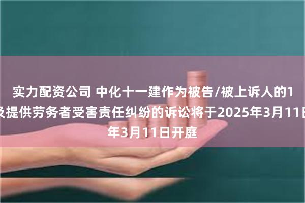 实力配资公司 中化十一建作为被告/被上诉人的1起涉及提供劳务者受害责任纠纷的诉讼将于2025年3月11日开庭