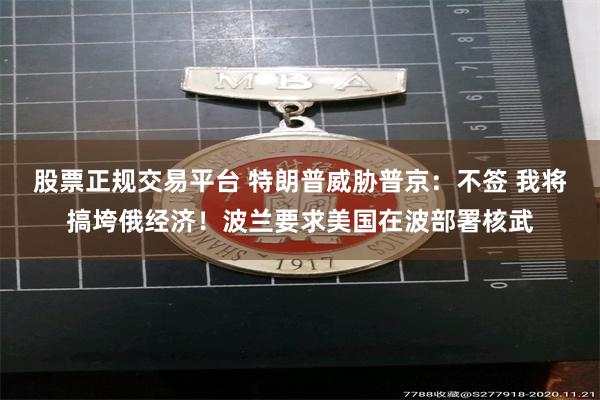 股票正规交易平台 特朗普威胁普京：不签 我将搞垮俄经济！波兰要求美国在波部署核武