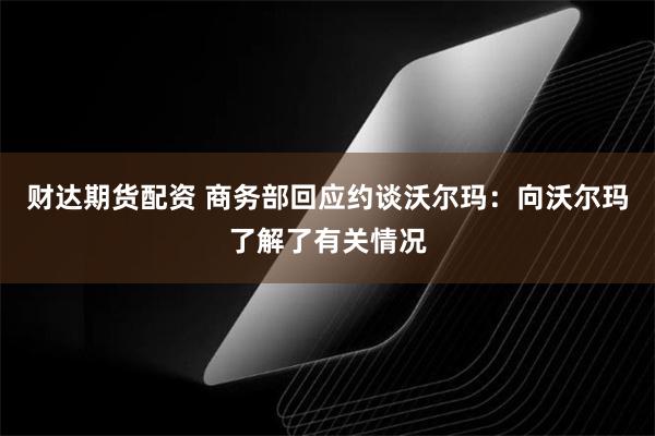 财达期货配资 商务部回应约谈沃尔玛：向沃尔玛了解了有关情况