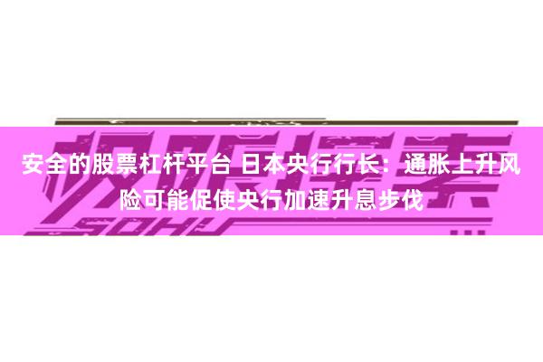 安全的股票杠杆平台 日本央行行长：通胀上升风险可能促使央行加速升息步伐