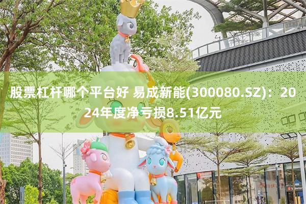 股票杠杆哪个平台好 易成新能(300080.SZ)：2024年度净亏损8.51亿元