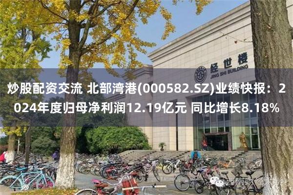 炒股配资交流 北部湾港(000582.SZ)业绩快报：2024年度归母净利润12.19亿元 同比增长8.18%