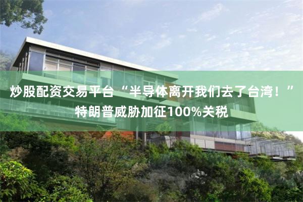 炒股配资交易平台 “半导体离开我们去了台湾！”特朗普威胁加征100%关税