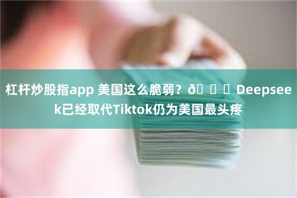 杠杆炒股指app 美国这么脆弱？🍉Deepseek已经取代Tiktok仍为美国最头疼