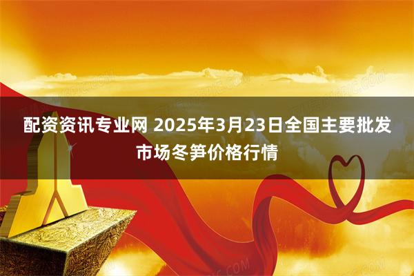 配资资讯专业网 2025年3月23日全国主要批发市场冬笋价格行情