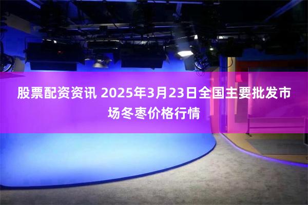 股票配资资讯 2025年3月23日全国主要批发市场冬枣价格行情