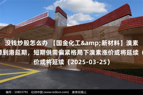 没钱炒股怎么办 【国金化工&新材料】溴素点评：进口货源到港延期，短期供需偏紧格局下溴素涨价或将延续（2025-03-25）
