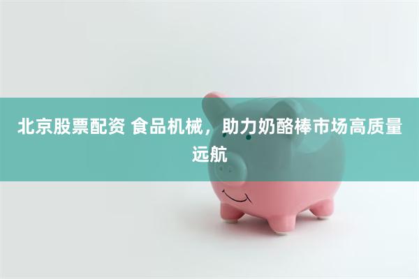 北京股票配资 食品机械，助力奶酪棒市场高质量远航