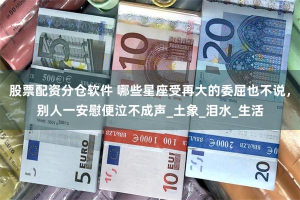 股票配资分仓软件 哪些星座受再大的委屈也不说，别人一安慰便泣不成声_土象_泪水_生活