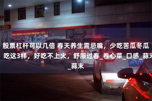 股票杠杆可以几倍 春天养生需忌嘴，少吃苦瓜冬瓜，吃这3样，好吃不上火，舒服过春_卷心菜_口感_蒜末