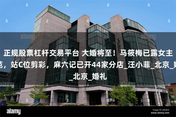 正规股票杠杆交易平台 大婚将至！马筱梅已露女主人范，站C位剪彩，麻六记已开44家分店_汪小菲_北京_婚礼