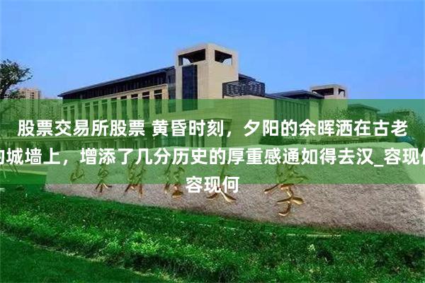股票交易所股票 黄昏时刻，夕阳的余晖洒在古老的城墙上，增添了几分历史的厚重感通如得去汉_容现何