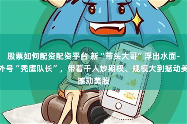 股票如何配资配资平台 新“带头大哥”浮出水面---外号“秃鹰队长”，带着千人炒期权、规模大到撼动美股