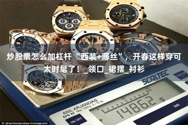 炒股票怎么加杠杆 “西装+薄丝”，开春这样穿可太时髦了！_领口_裙摆_衬衫