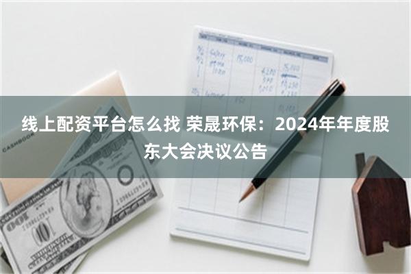 线上配资平台怎么找 荣晟环保：2024年年度股东大会决议公告