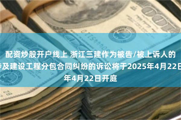 配资炒股开户线上 浙江三建作为被告/被上诉人的1起涉及建设工程分包合同纠纷的诉讼将于2025年4月22日开庭