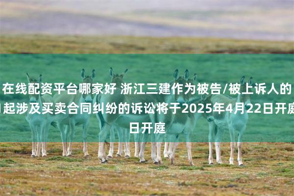 在线配资平台哪家好 浙江三建作为被告/被上诉人的1起涉及买卖合同纠纷的诉讼将于2025年4月22日开庭