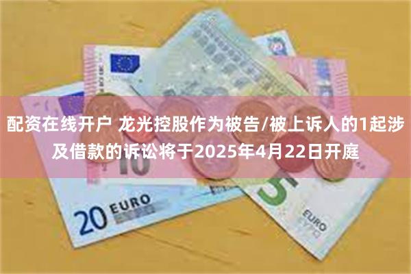 配资在线开户 龙光控股作为被告/被上诉人的1起涉及借款的诉讼将于2025年4月22日开庭