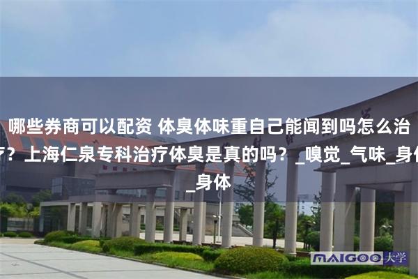 哪些券商可以配资 体臭体味重自己能闻到吗怎么治疗？上海仁泉专科治疗体臭是真的吗？_嗅觉_气味_身体