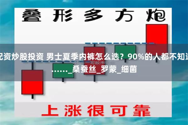 配资炒股投资 男士夏季内裤怎么选？90%的人都不知道......_桑蚕丝_罗蒙_细菌
