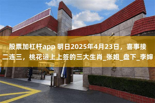 股票加杠杆app 明日2025年4月23日，喜事接二连三，桃花运上上签的三大生肖_张姐_盘下_李婶
