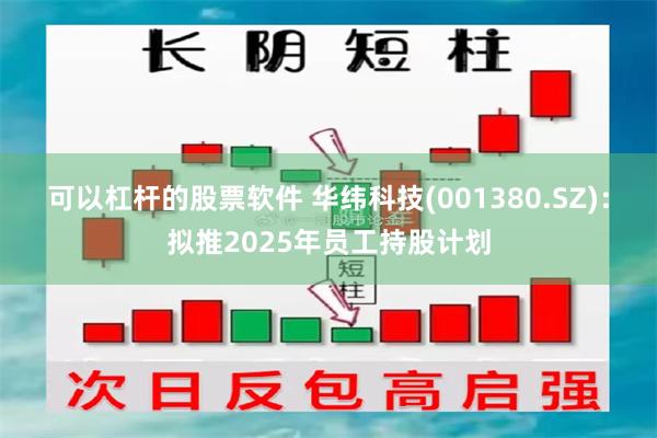 可以杠杆的股票软件 华纬科技(001380.SZ)：拟推2025年员工持股计划