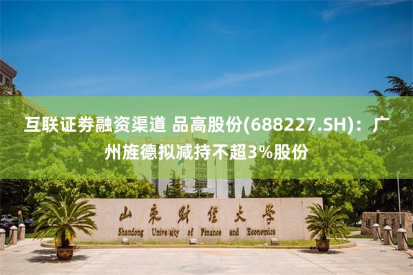 互联证劵融资渠道 品高股份(688227.SH)：广州旌德拟减持不超3%股份