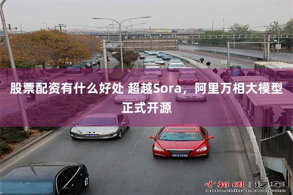 股票配资有什么好处 超越Sora，阿里万相大模型正式开源