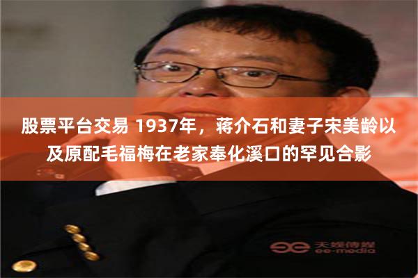 股票平台交易 1937年，蒋介石和妻子宋美龄以及原配毛福梅在老家奉化溪口的罕见合影