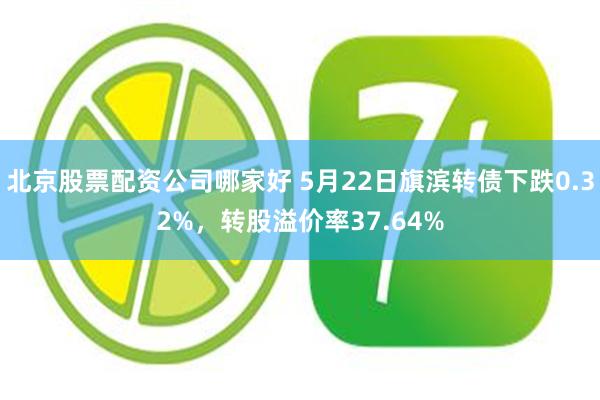 北京股票配资公司哪家好 5月22日旗滨转债下跌0.32%，转股溢价率37.64%