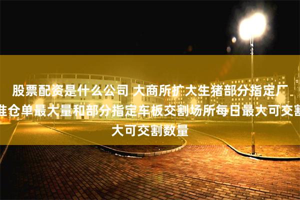 股票配资是什么公司 大商所扩大生猪部分指定厂库标准仓单最大量和部分指定车板交割场所每日最大可交割数量
