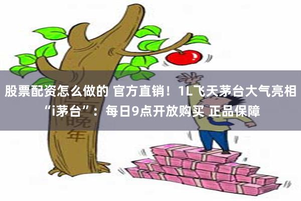 股票配资怎么做的 官方直销！1L飞天茅台大气亮相“i茅台”：每日9点开放购买 正品保障