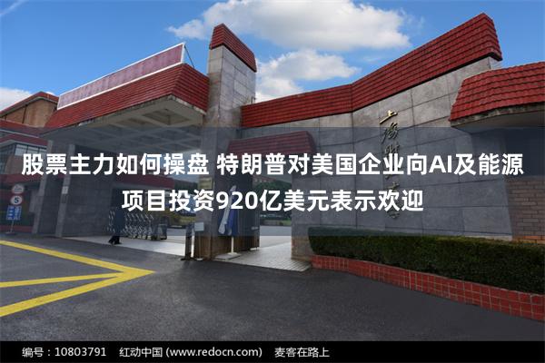股票主力如何操盘 特朗普对美国企业向AI及能源项目投资920亿美元表示欢迎