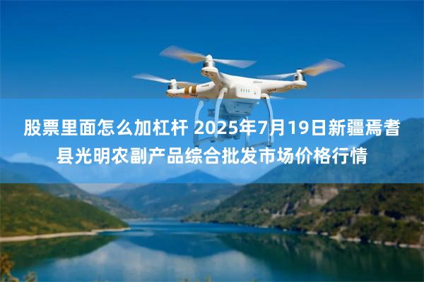 股票里面怎么加杠杆 2025年7月19日新疆焉耆县光明农副产品综合批发市场价格行情