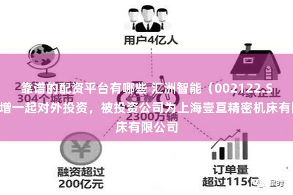 靠谱的配资平台有哪些 汇洲智能（002122.SZ）新增一起对外投资，被投资公司为上海壹亘精密机床有限公司