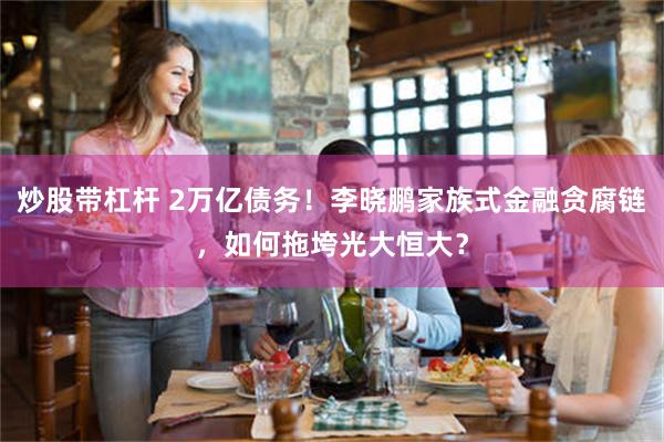 炒股带杠杆 2万亿债务！李晓鹏家族式金融贪腐链，如何拖垮光大恒大？