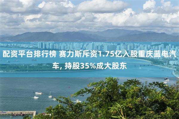 配资平台排行榜 赛力斯斥资1.75亿入股重庆蓝电汽车, 持股35%成大股东