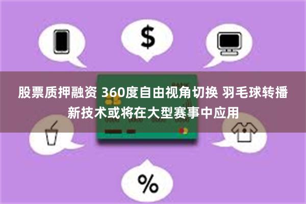 股票质押融资 360度自由视角切换 羽毛球转播新技术或将在大型赛事中应用