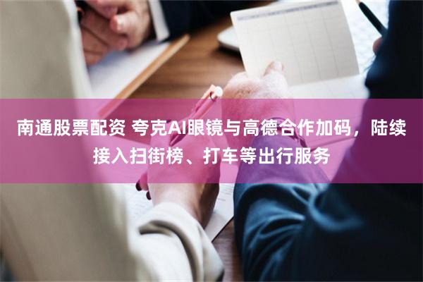 南通股票配资 夸克AI眼镜与高德合作加码，陆续接入扫街榜、打车等出行服务
