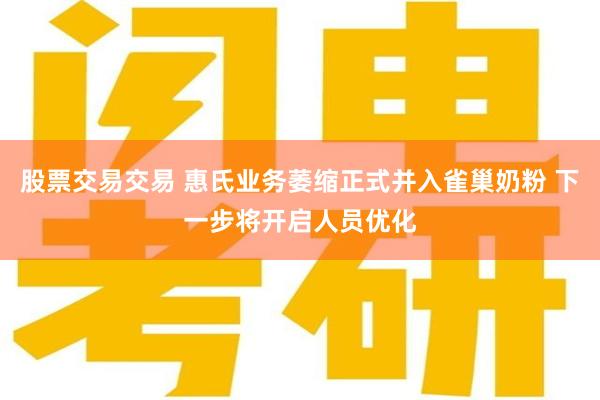 股票交易交易 惠氏业务萎缩正式并入雀巢奶粉 下一步将开启人员优化