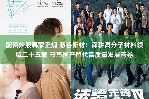 配资炒股哪家正规 慧谷新材：深耕高分子材料领域二十五载 书写国产替代高质量发展答卷