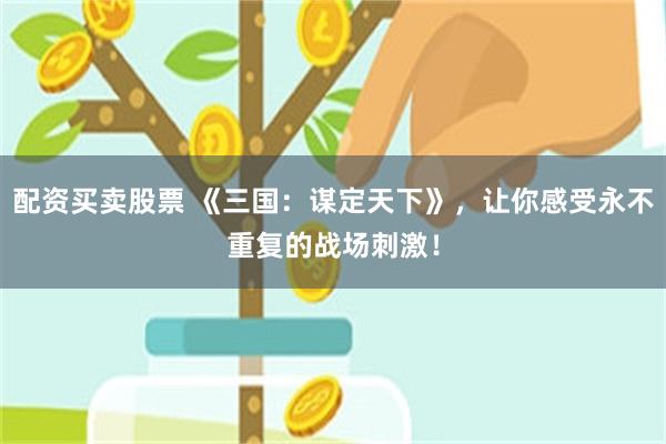 配资买卖股票 《三国：谋定天下》，让你感受永不重复的战场刺激！